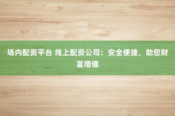 场内配资平台 线上配资公司：安全便捷，助您财富增值