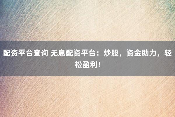配资平台查询 无息配资平台：炒股，资金助力，轻松盈利！