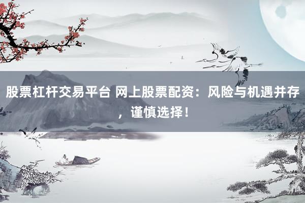 股票杠杆交易平台 网上股票配资：风险与机遇并存，谨慎选择！