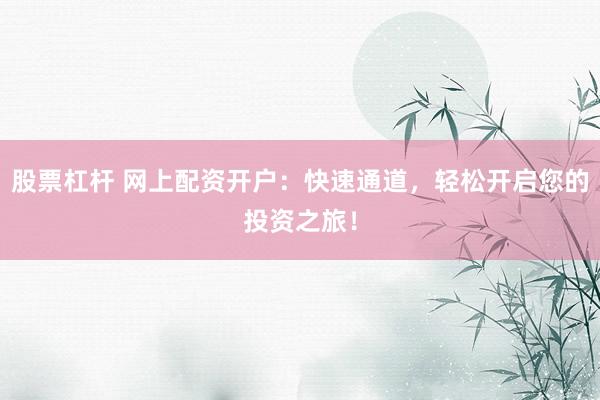 股票杠杆 网上配资开户：快速通道，轻松开启您的投资之旅！