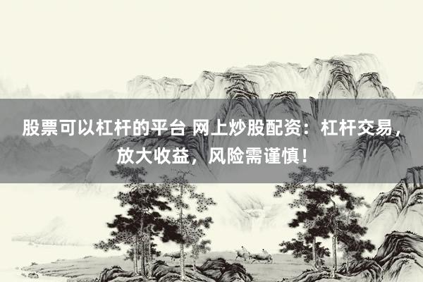 股票可以杠杆的平台 网上炒股配资：杠杆交易，放大收益，风险需谨慎！