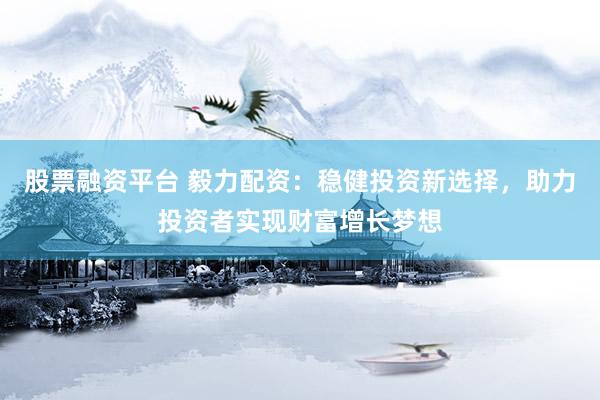股票融资平台 毅力配资：稳健投资新选择，助力投资者实现财富增长梦想
