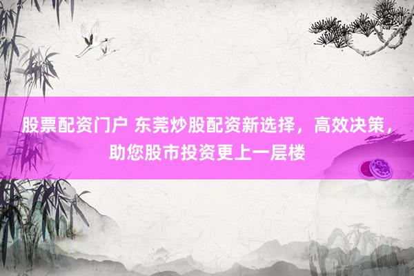 股票配资门户 东莞炒股配资新选择，高效决策，助您股市投资更上一层楼