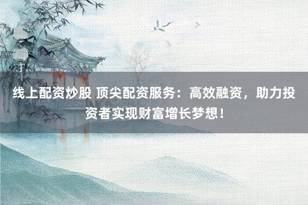 线上配资炒股 顶尖配资服务：高效融资，助力投资者实现财富增长梦想！
