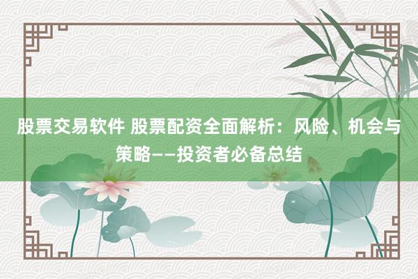 股票交易软件 股票配资全面解析：风险、机会与策略——投资者必备总结