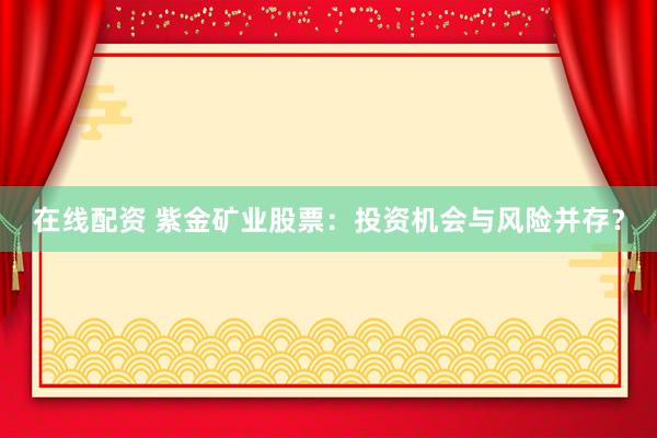 在线配资 紫金矿业股票：投资机会与风险并存？