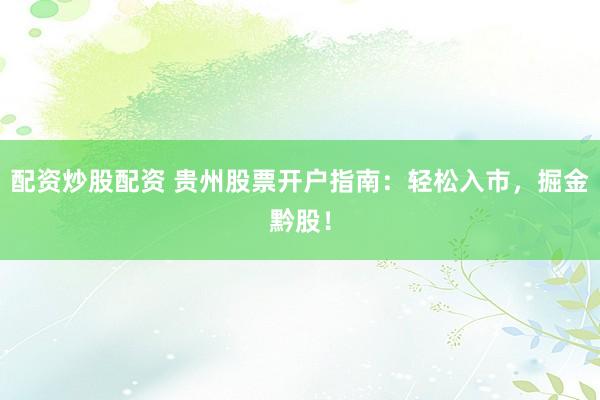配资炒股配资 贵州股票开户指南：轻松入市，掘金黔股！