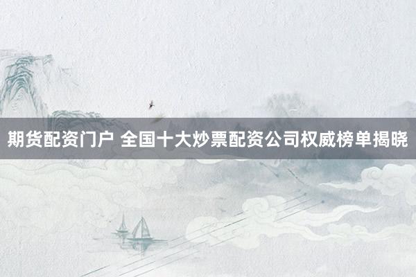 期货配资门户 全国十大炒票配资公司权威榜单揭晓