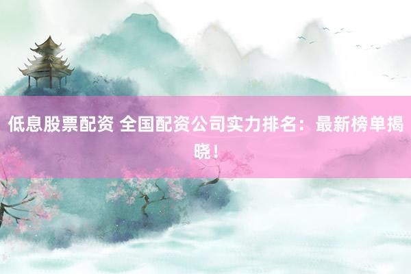 低息股票配资 全国配资公司实力排名：最新榜单揭晓！