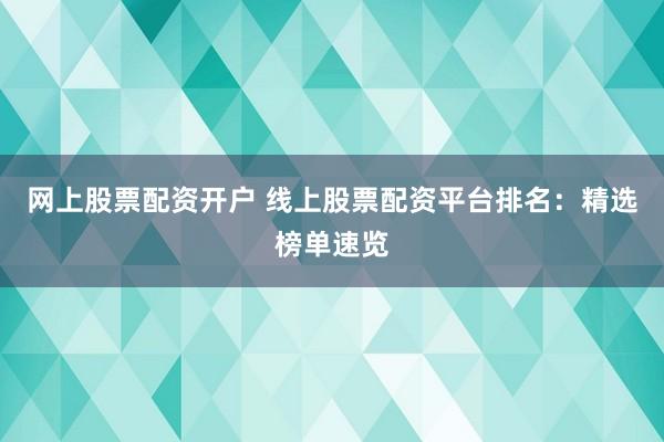 网上股票配资开户 线上股票配资平台排名：精选榜单速览