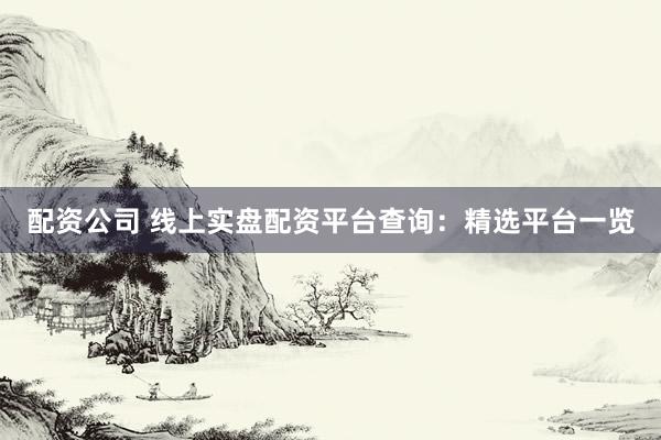 配资公司 线上实盘配资平台查询：精选平台一览
