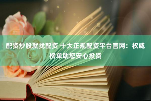 配资炒股就找配资 十大正规配资平台官网：权威榜单助您安心投资