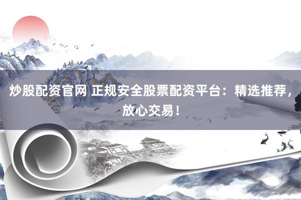 炒股配资官网 正规安全股票配资平台：精选推荐，放心交易！