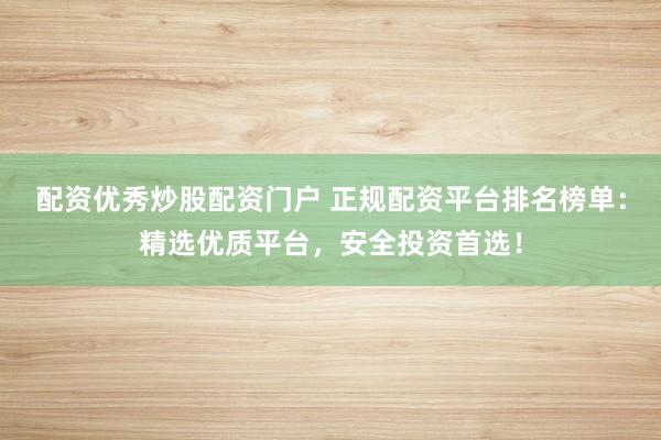 配资优秀炒股配资门户 正规配资平台排名榜单：精选优质平台，安全投资首选！
