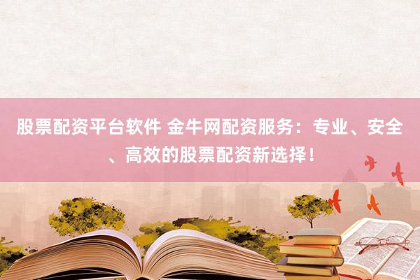 股票配资平台软件 金牛网配资服务：专业、安全、高效的股票配资新选择！