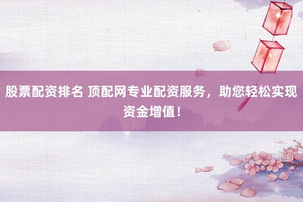 股票配资排名 顶配网专业配资服务，助您轻松实现资金增值！