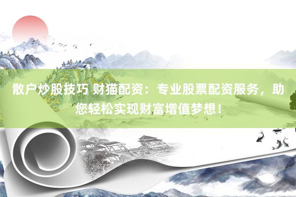 散户炒股技巧 财猫配资：专业股票配资服务，助您轻松实现财富增值梦想！