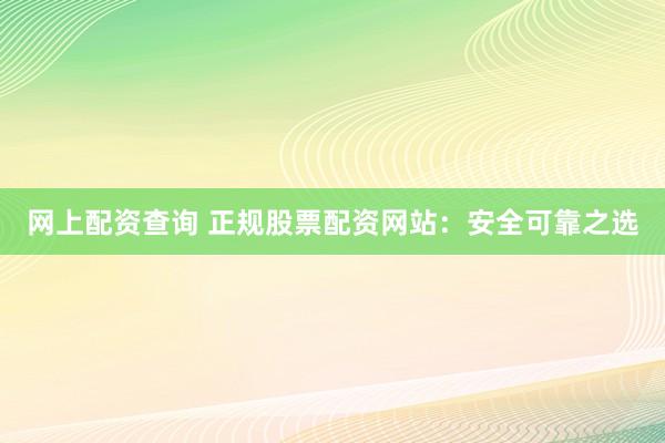 网上配资查询 正规股票配资网站：安全可靠之选