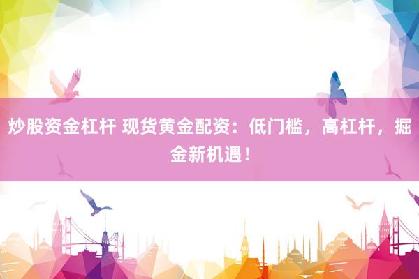 炒股资金杠杆 现货黄金配资：低门槛，高杠杆，掘金新机遇！