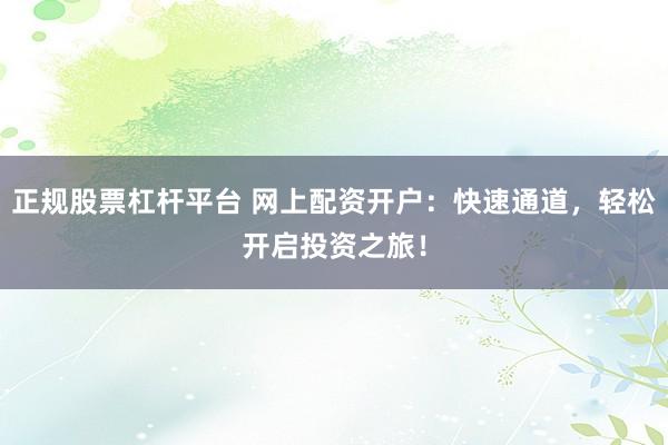 正规股票杠杆平台 网上配资开户：快速通道，轻松开启投资之旅！