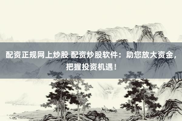 配资正规网上炒股 配资炒股软件：助您放大资金，把握投资机遇！