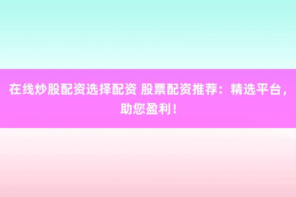 在线炒股配资选择配资 股票配资推荐：精选平台，助您盈利！
