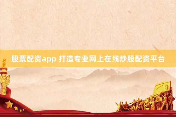 股票配资app 打造专业网上在线炒股配资平台