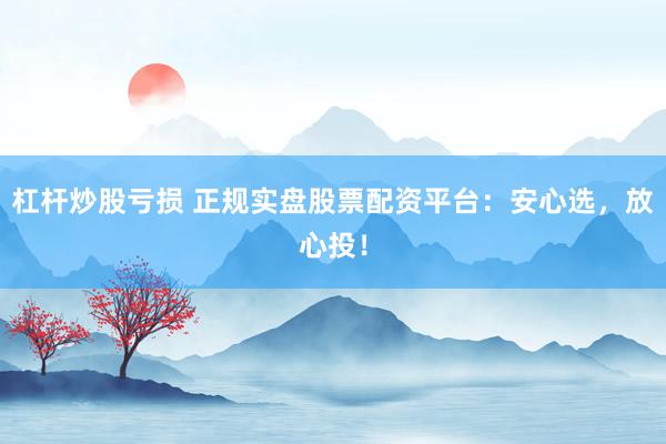 杠杆炒股亏损 正规实盘股票配资平台：安心选，放心投！