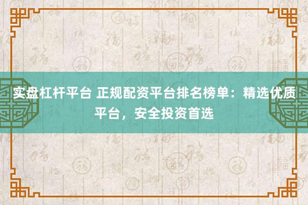 实盘杠杆平台 正规配资平台排名榜单：精选优质平台，安全投资首选