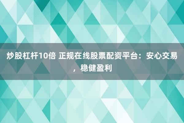 炒股杠杆10倍 正规在线股票配资平台：安心交易，稳健盈利