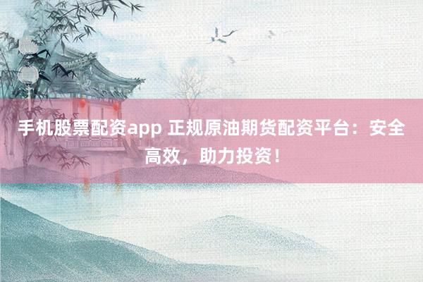 手机股票配资app 正规原油期货配资平台：安全高效，助力投资！