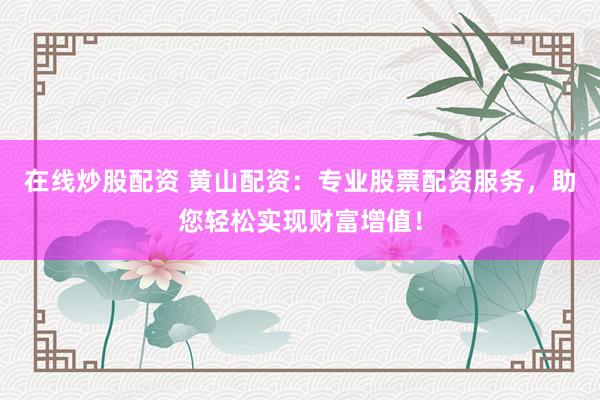在线炒股配资 黄山配资：专业股票配资服务，助您轻松实现财富增值！