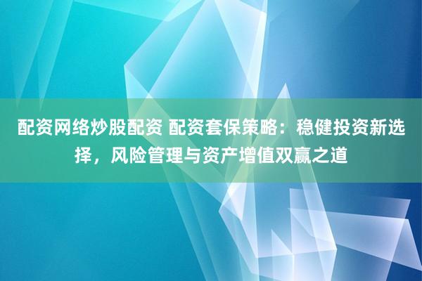 配资网络炒股配资 配资套保策略：稳健投资新选择，风险管理与资产增值双赢之道
