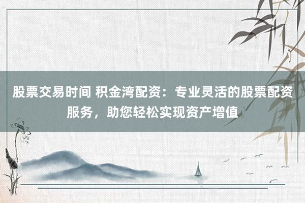 股票交易时间 积金湾配资：专业灵活的股票配资服务，助您轻松实现资产增值