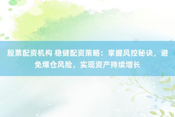 股票配资机构 稳健配资策略：掌握风控秘诀，避免爆仓风险，实现资产持续增长