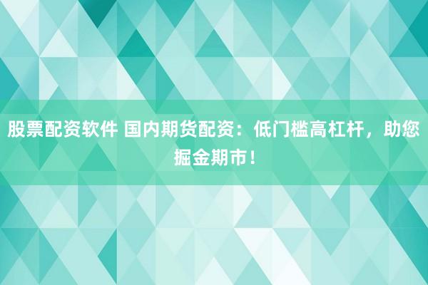 股票配资软件 国内期货配资：低门槛高杠杆，助您掘金期市！