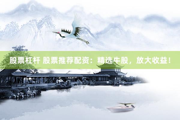 股票杠杆 股票推荐配资：精选牛股，放大收益！