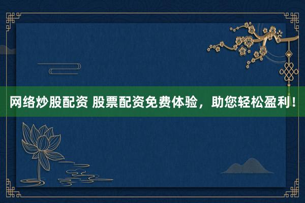 网络炒股配资 股票配资免费体验，助您轻松盈利！