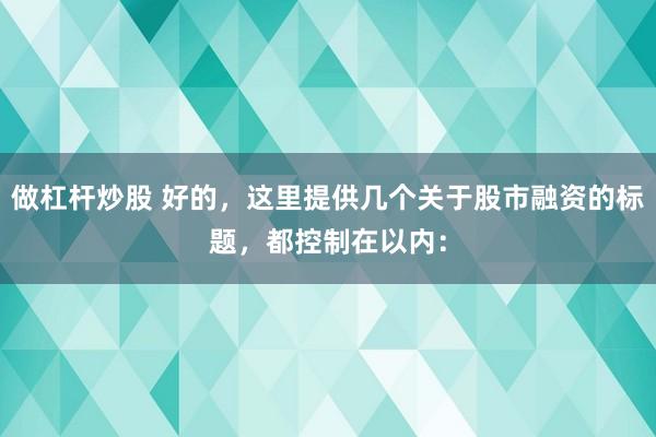 做杠杆炒股 好的,这里提供几个关于股市融资的标题,都控制在以内: