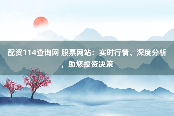 配资114查询网 股票网站:实时行情、深度分析,助您投资决策