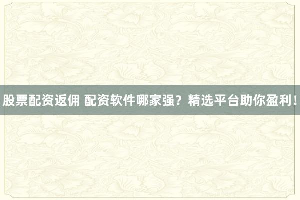 股票配资返佣 配资软件哪家强?精选平台助你盈利!
