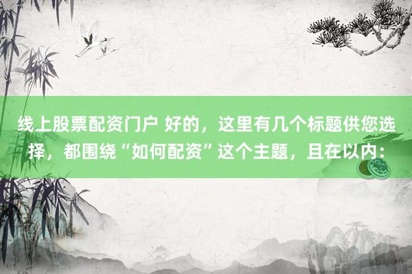 线上股票配资门户 好的,这里有几个标题供您选择,都围绕“如何配资”这个主题,且在以内: