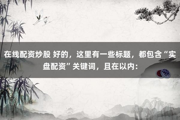 在线配资炒股 好的,这里有一些标题,都包含“实盘配资”关键词,且在以内: