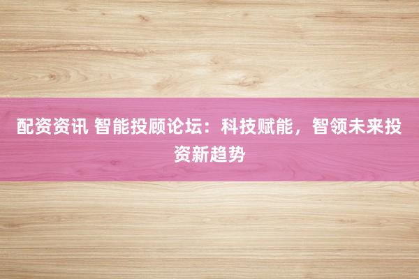 配资资讯 智能投顾论坛:科技赋能,智领未来投资新趋势