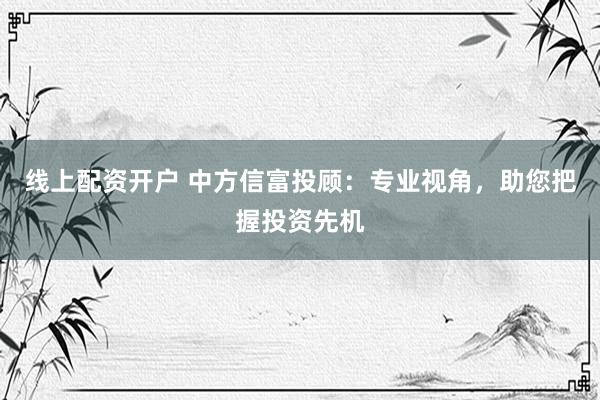 线上配资开户 中方信富投顾:专业视角,助您把握投资先机