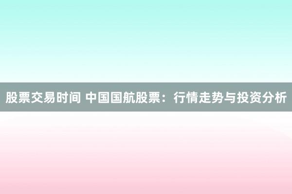 股票交易时间 中国国航股票:行情走势与投资分析