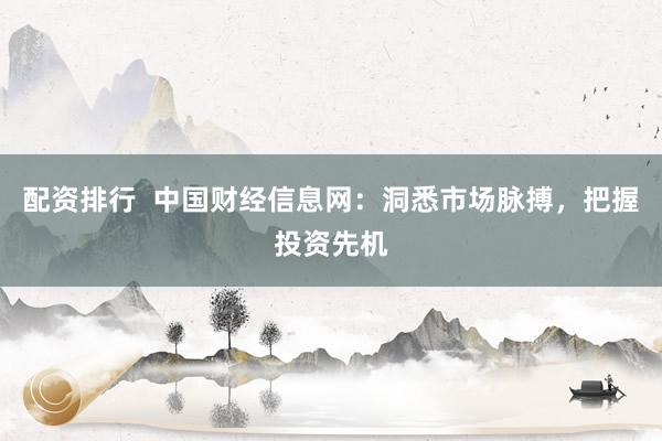 配资排行  中国财经信息网:洞悉市场脉搏,把握投资先机