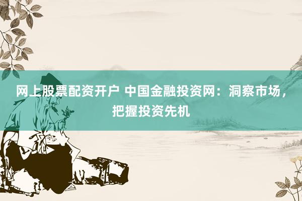 网上股票配资开户 中国金融投资网:洞察市场,把握投资先机