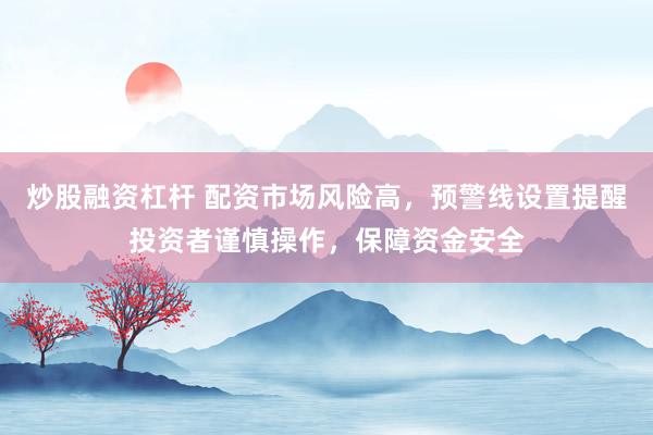 炒股融资杠杆 配资市场风险高,预警线设置提醒投资者谨慎操作,保障资金安全