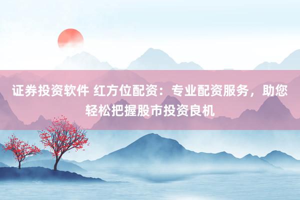 证券投资软件 红方位配资:专业配资服务,助您轻松把握股市投资良机